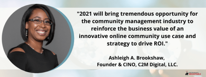 2021 will bring tremendous opportunity for the community management industry to reinforce the business value of an innovative online community use case and strategy to drive ROI.