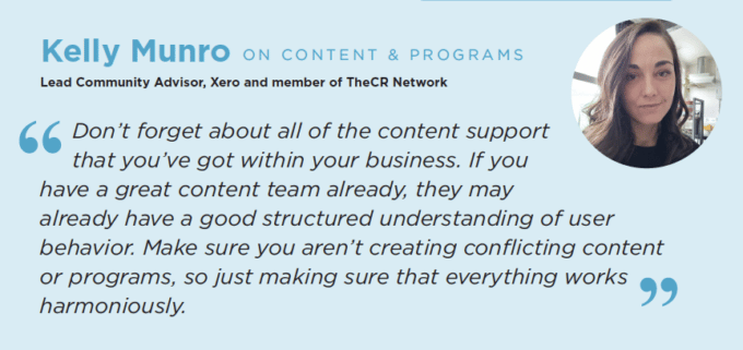 "Don’t forget about all of the content support that you’ve got within your business. If you have a great content team already, they may already have a good structured understanding of user behavior. Make sure you aren’t creating conflicting content or programs, so just make sure that everything works harmoniously."
